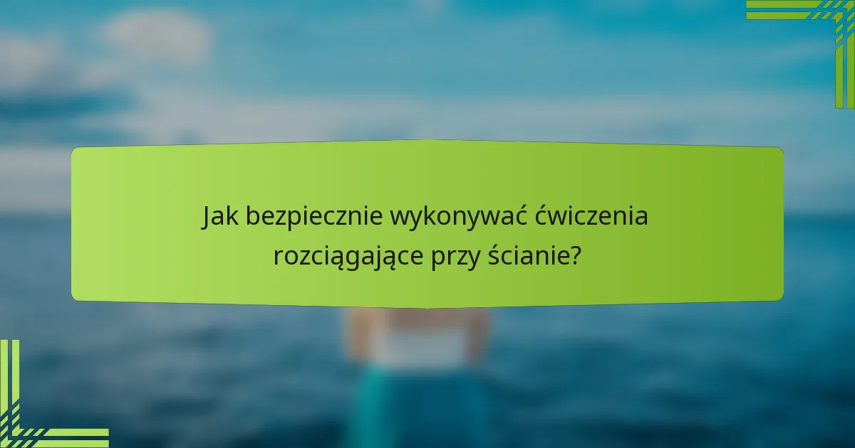 Jak bezpiecznie wykonywać ćwiczenia rozciągające przy ścianie?