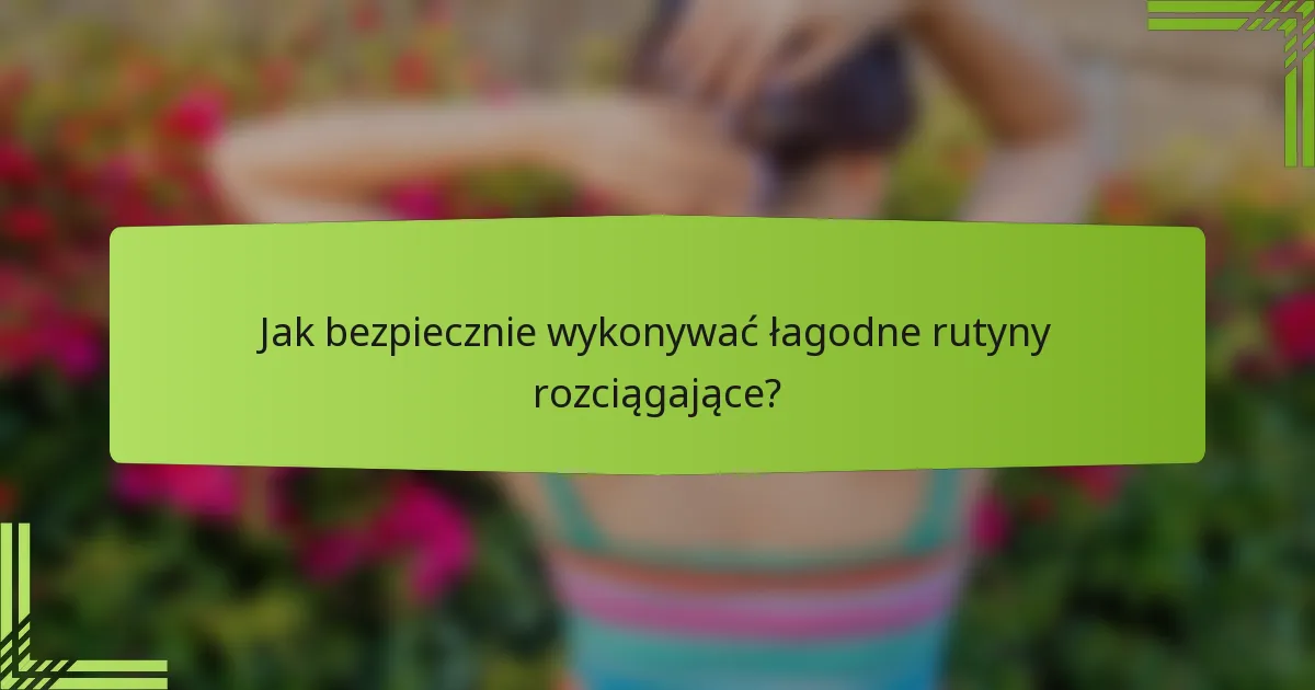 Jak bezpiecznie wykonywać łagodne rutyny rozciągające?