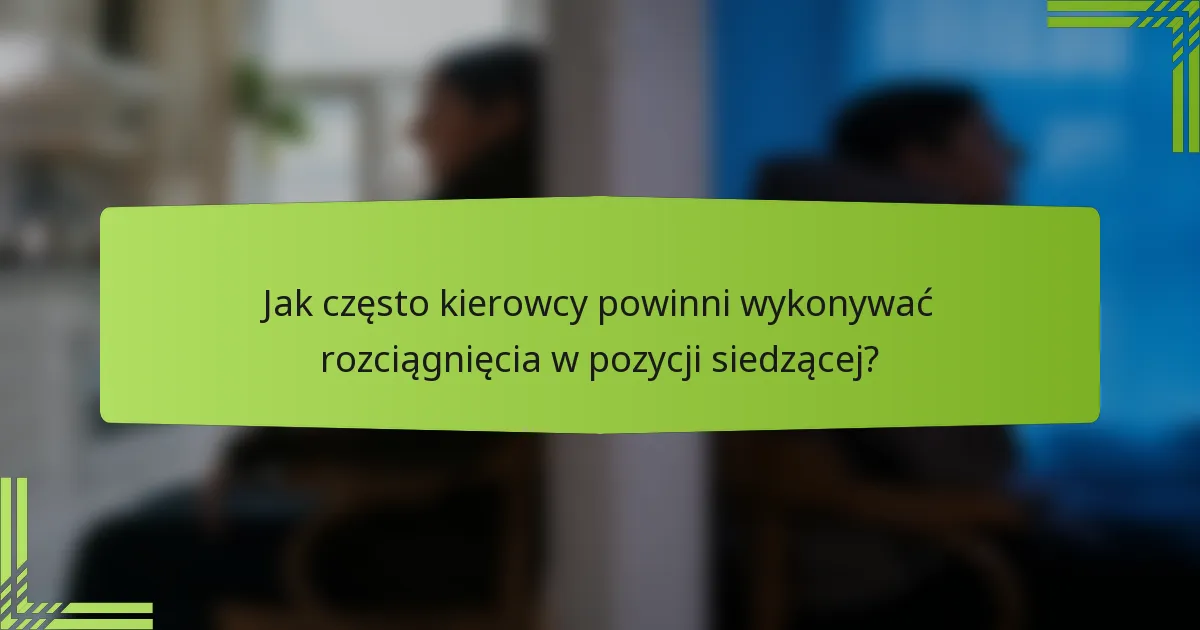 Jak często kierowcy powinni wykonywać rozciągnięcia w pozycji siedzącej?