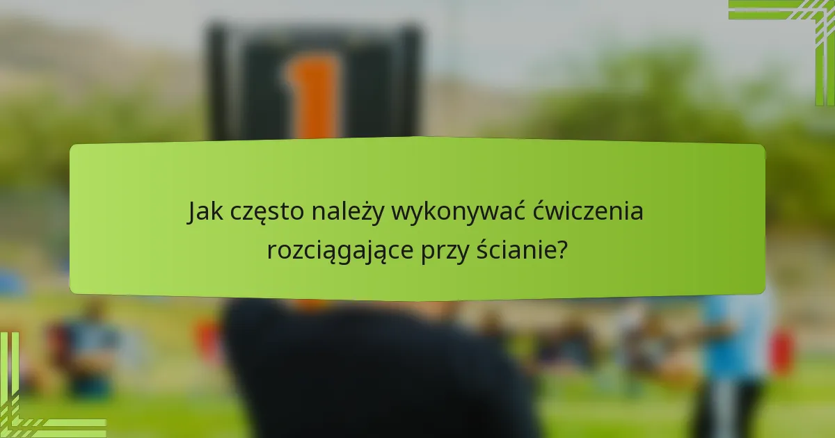 Jak często należy wykonywać ćwiczenia rozciągające przy ścianie?