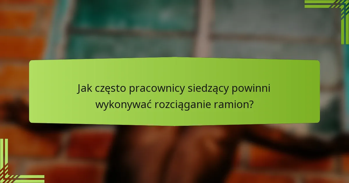 Jak często pracownicy siedzący powinni wykonywać rozciąganie ramion?