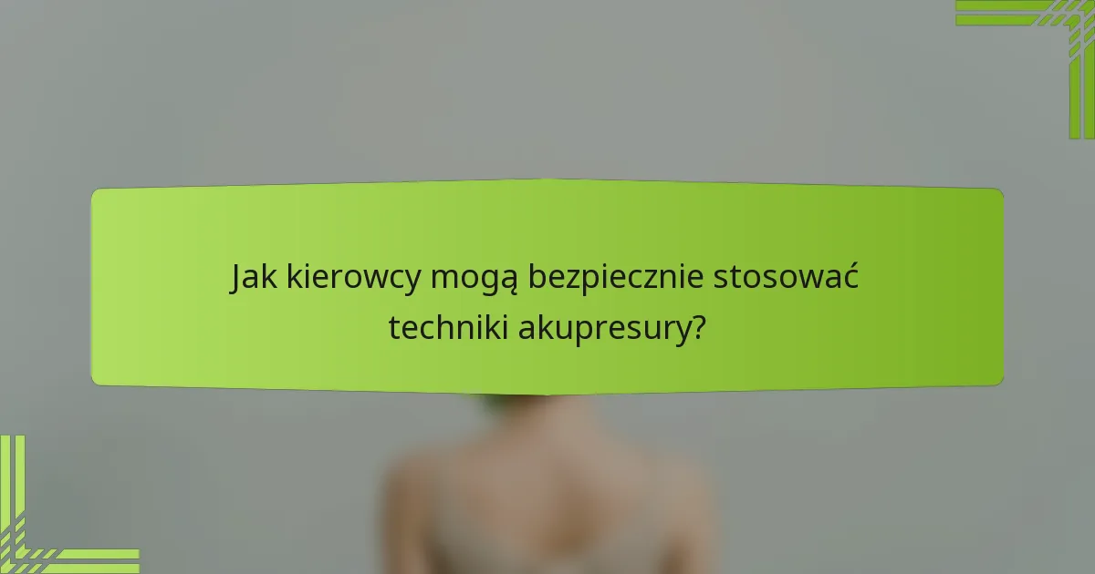 Jak kierowcy mogą bezpiecznie stosować techniki akupresury?