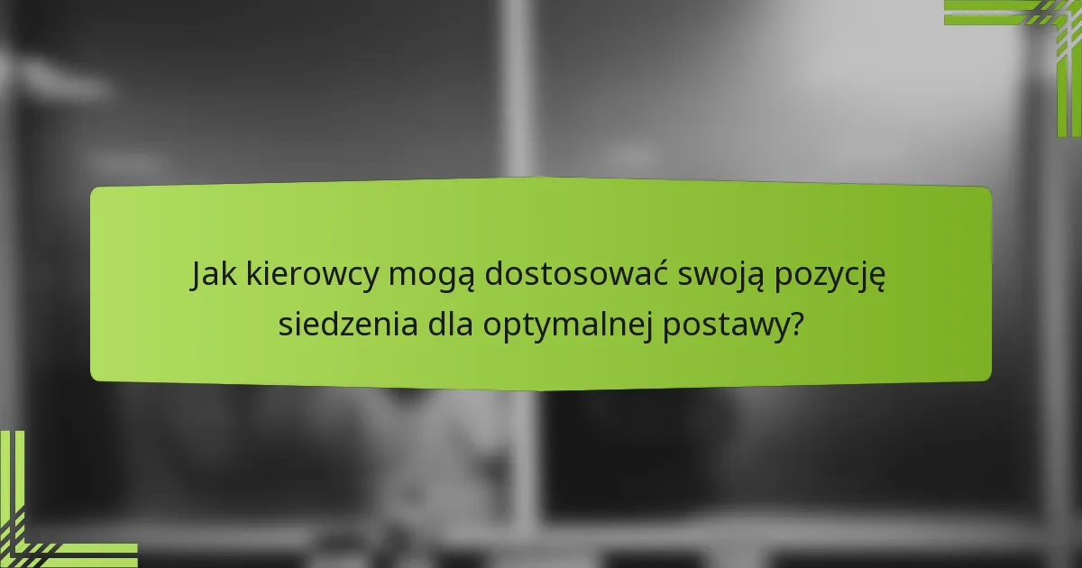 Jak kierowcy mogą dostosować swoją pozycję siedzenia dla optymalnej postawy?