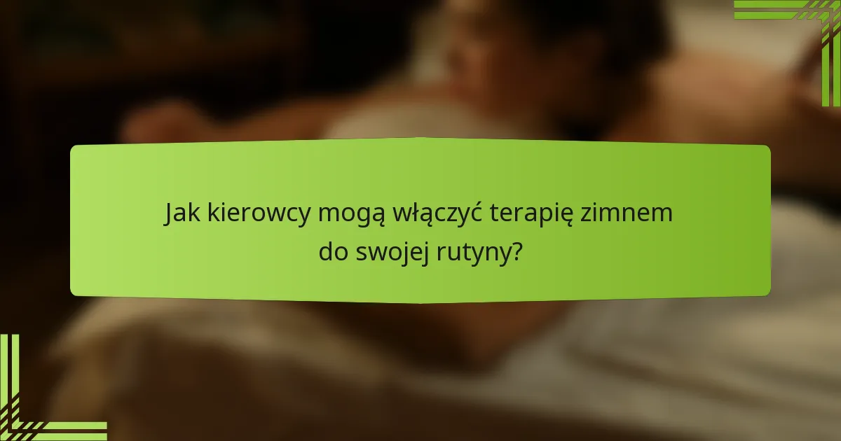 Jak kierowcy mogą włączyć terapię zimnem do swojej rutyny?