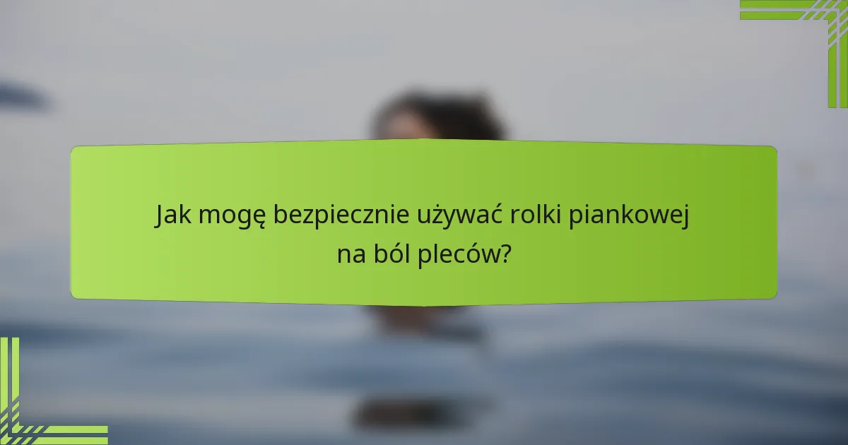 Jak mogę bezpiecznie używać rolki piankowej na ból pleców?