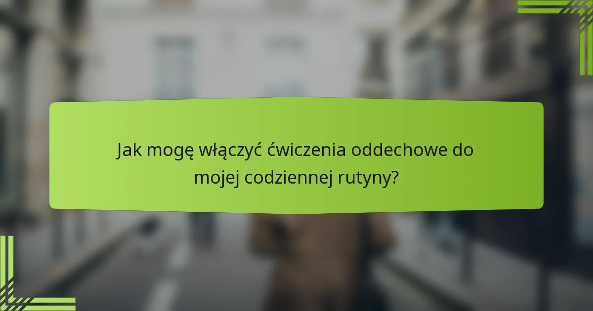 Jak mogę włączyć ćwiczenia oddechowe do mojej codziennej rutyny?