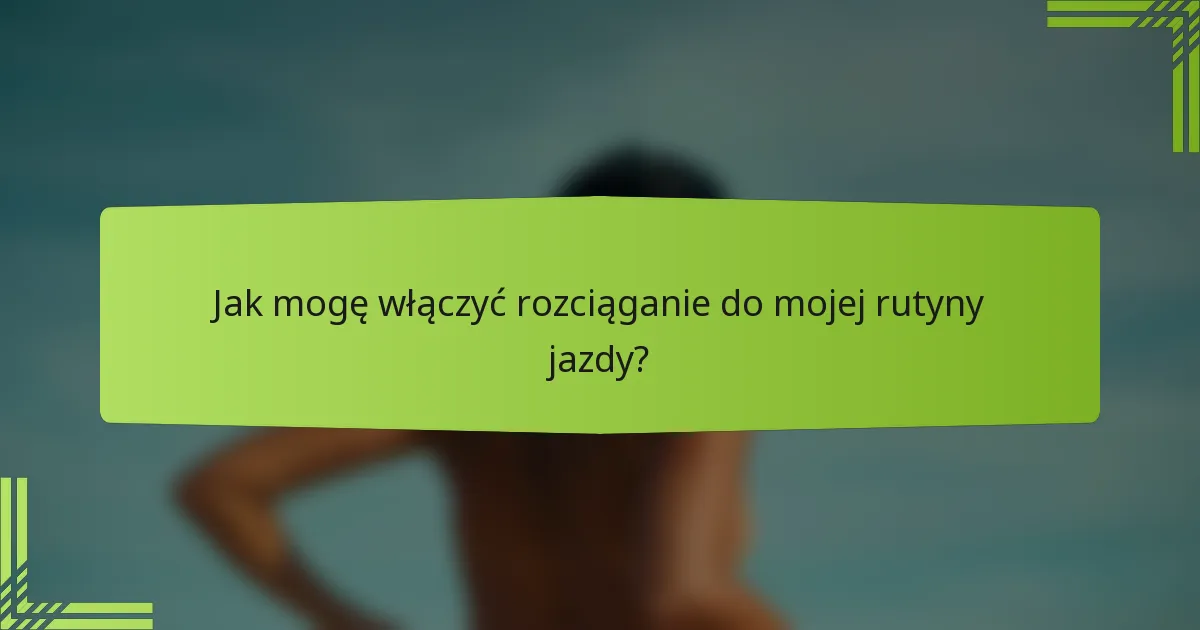 Jak mogę włączyć rozciąganie do mojej rutyny jazdy?