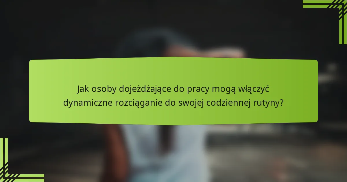 Jak osoby dojeżdżające do pracy mogą włączyć dynamiczne rozciąganie do swojej codziennej rutyny?