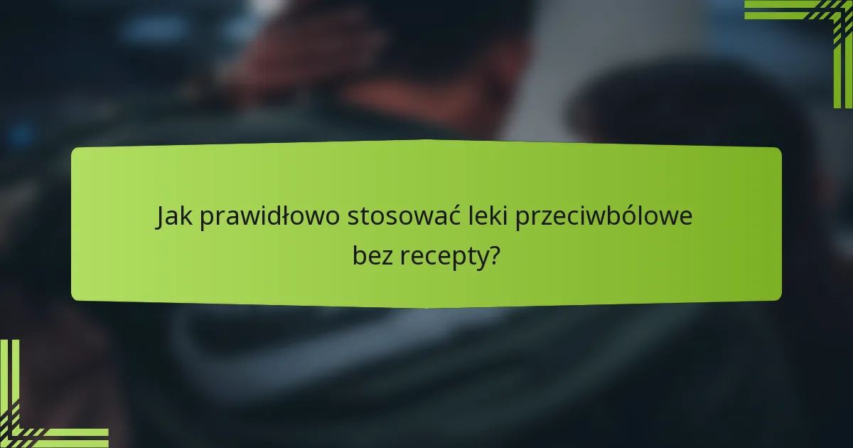 Jak prawidłowo stosować leki przeciwbólowe bez recepty?