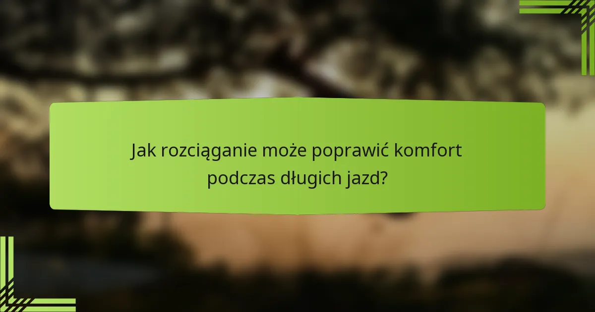 Jak rozciąganie może poprawić komfort podczas długich jazd?