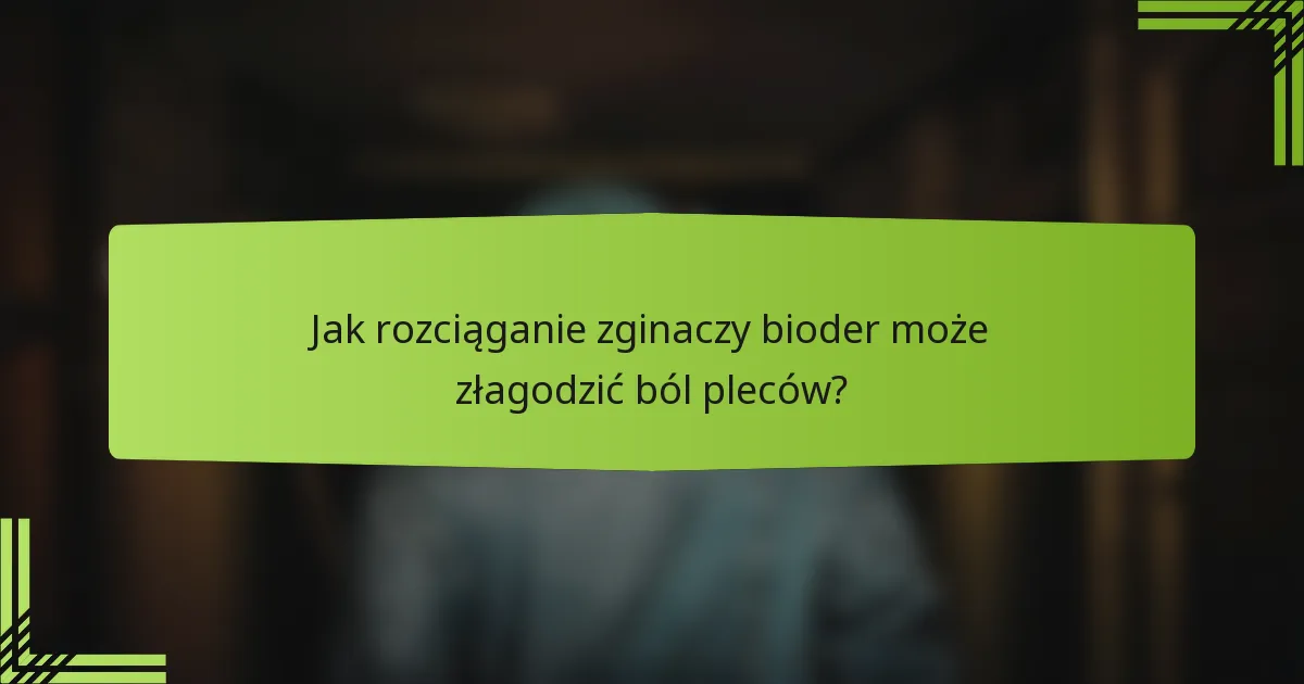 Jak rozciąganie zginaczy bioder może złagodzić ból pleców?