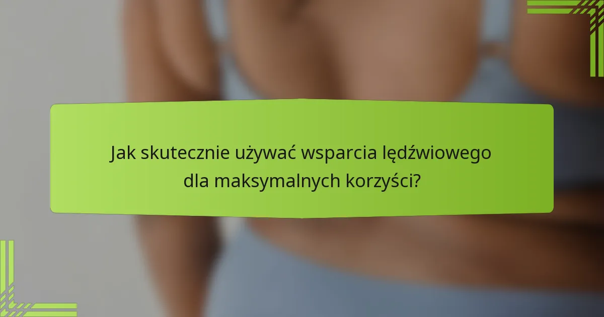 Jak skutecznie używać wsparcia lędźwiowego dla maksymalnych korzyści?