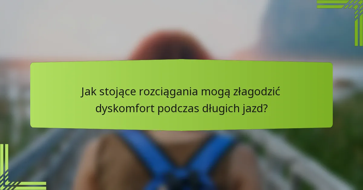 Jak stojące rozciągania mogą złagodzić dyskomfort podczas długich jazd?