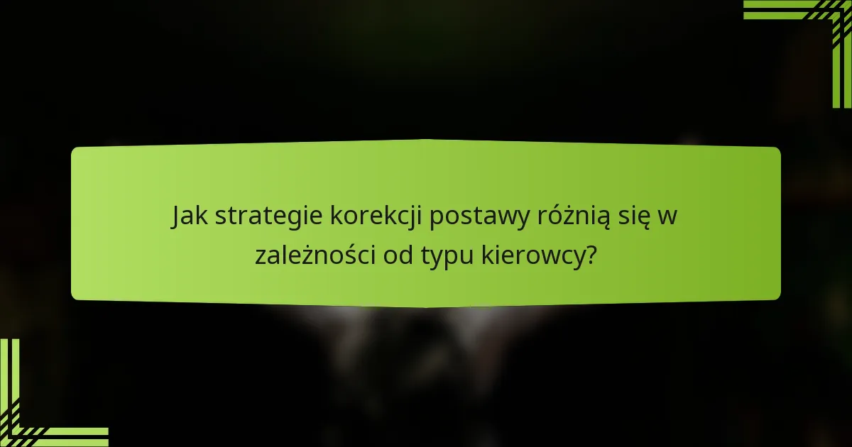 Jak strategie korekcji postawy różnią się w zależności od typu kierowcy?