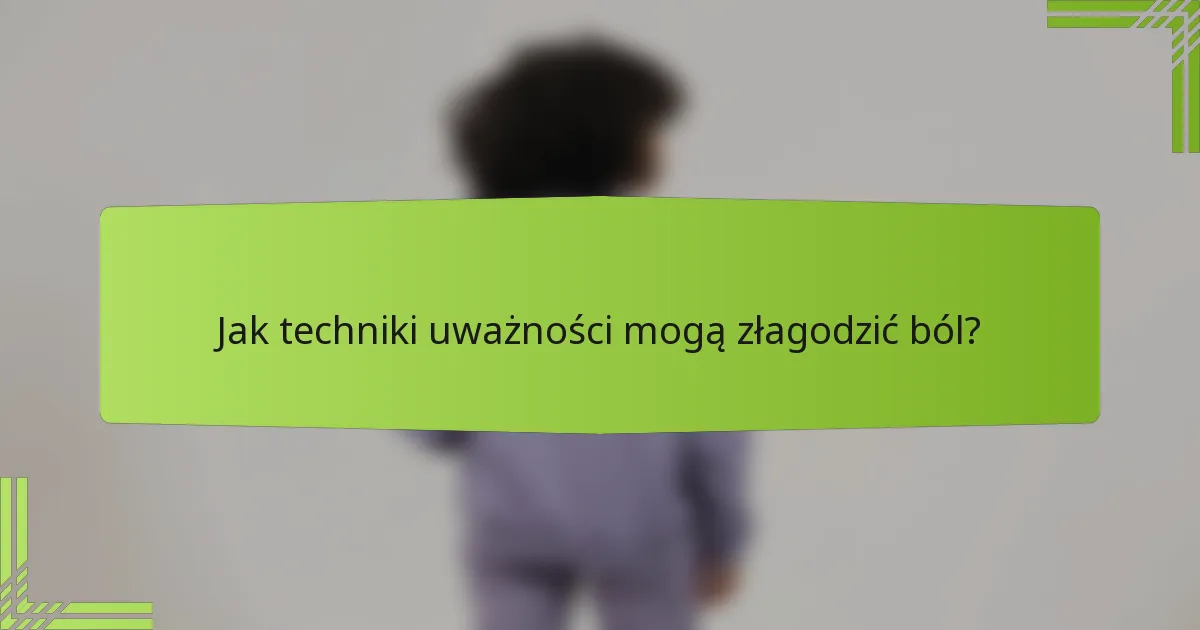 Jak techniki uważności mogą złagodzić ból?