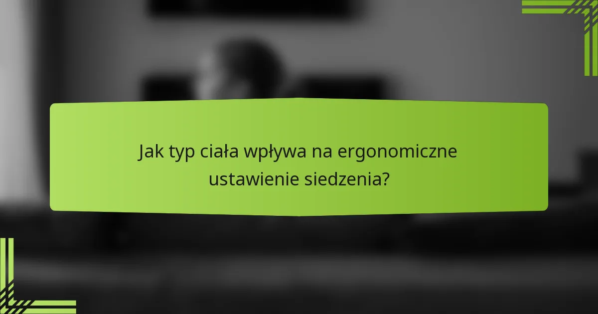 Jak typ ciała wpływa na ergonomiczne ustawienie siedzenia?
