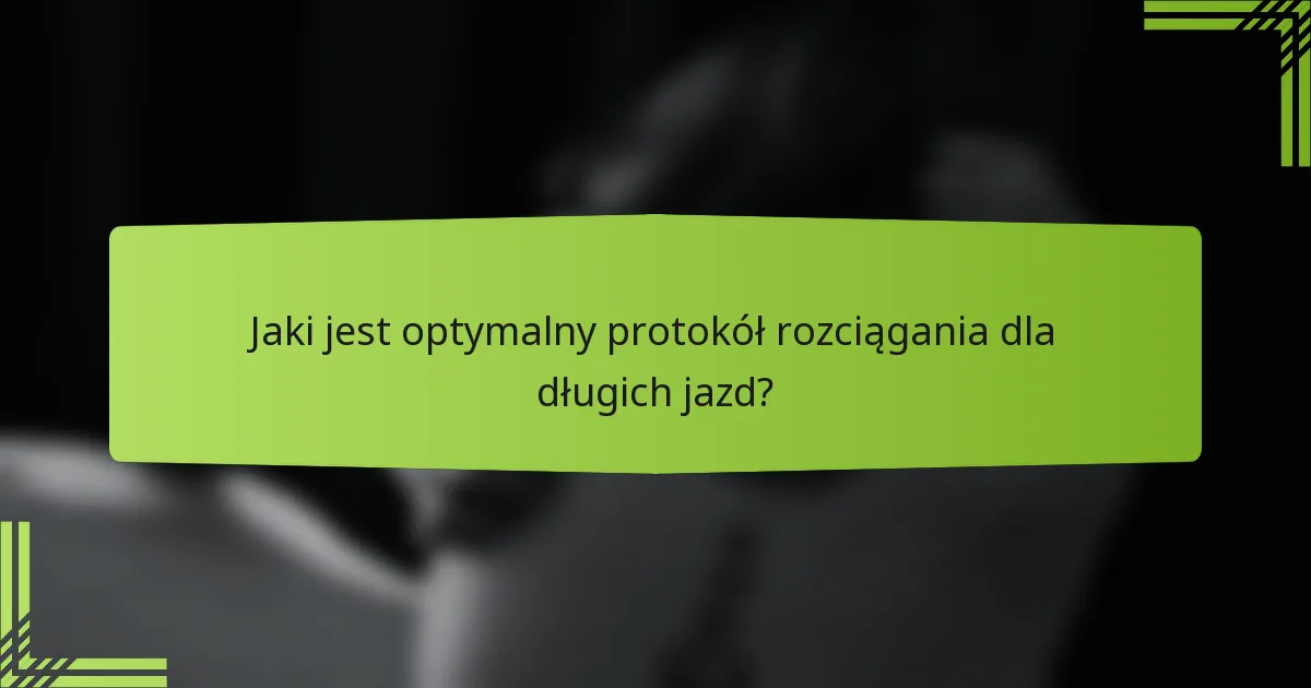 Jaki jest optymalny protokół rozciągania dla długich jazd?