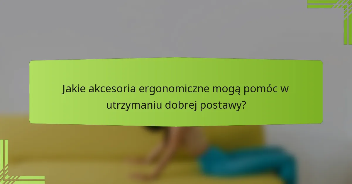 Jakie akcesoria ergonomiczne mogą pomóc w utrzymaniu dobrej postawy?
