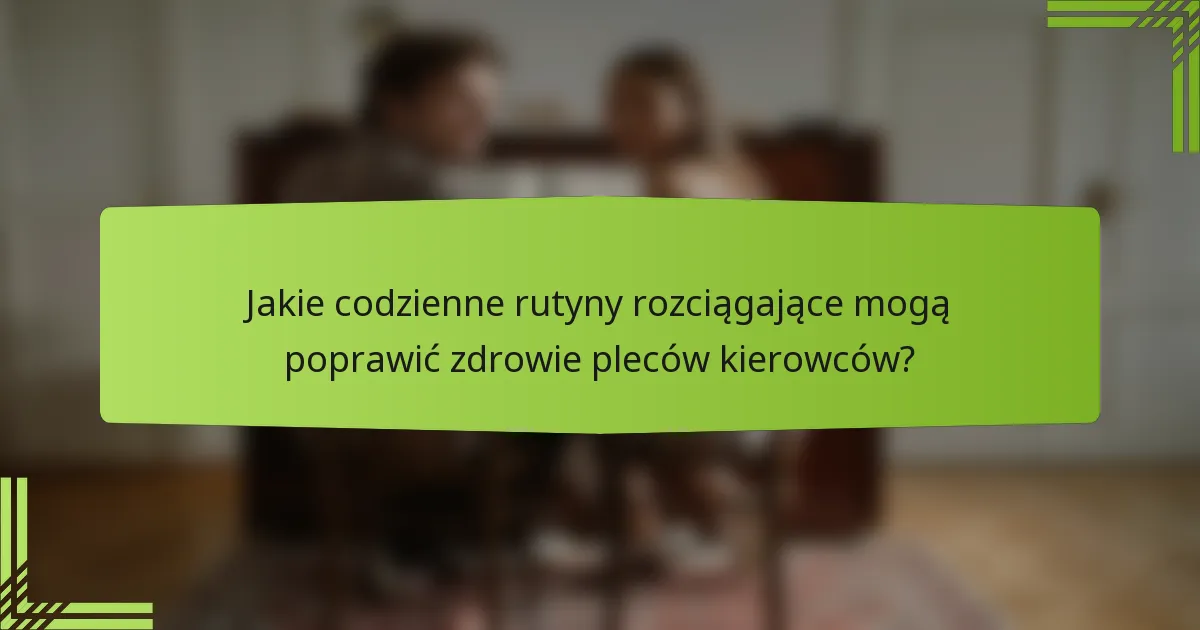 Jakie codzienne rutyny rozciągające mogą poprawić zdrowie pleców kierowców?