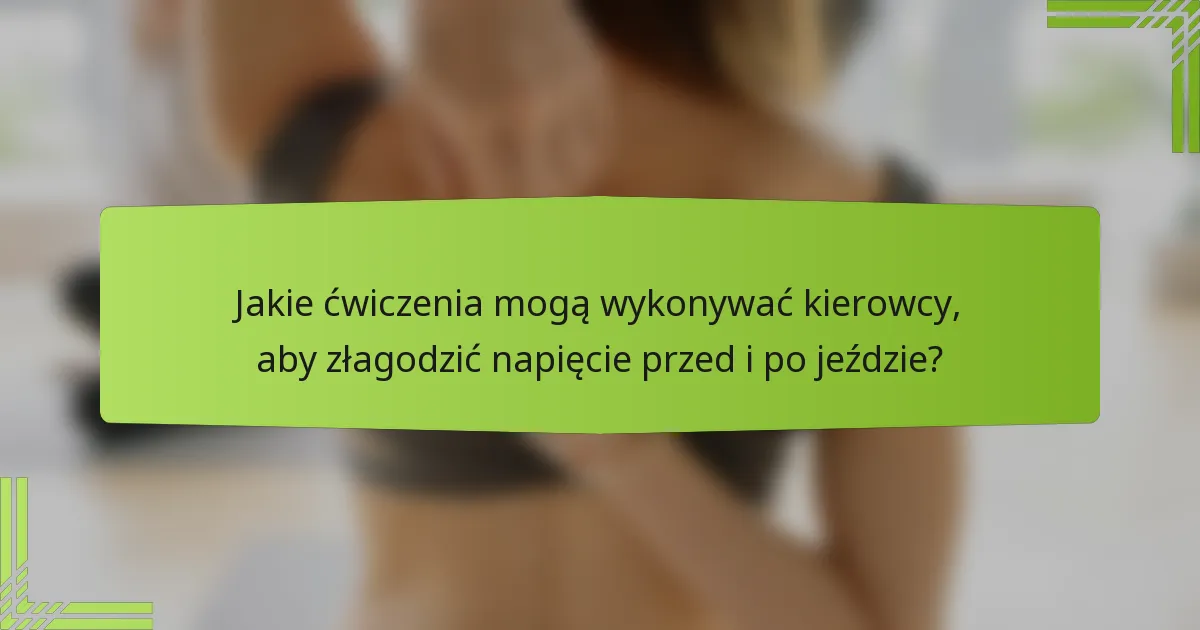 Jakie ćwiczenia mogą wykonywać kierowcy, aby złagodzić napięcie przed i po jeździe?