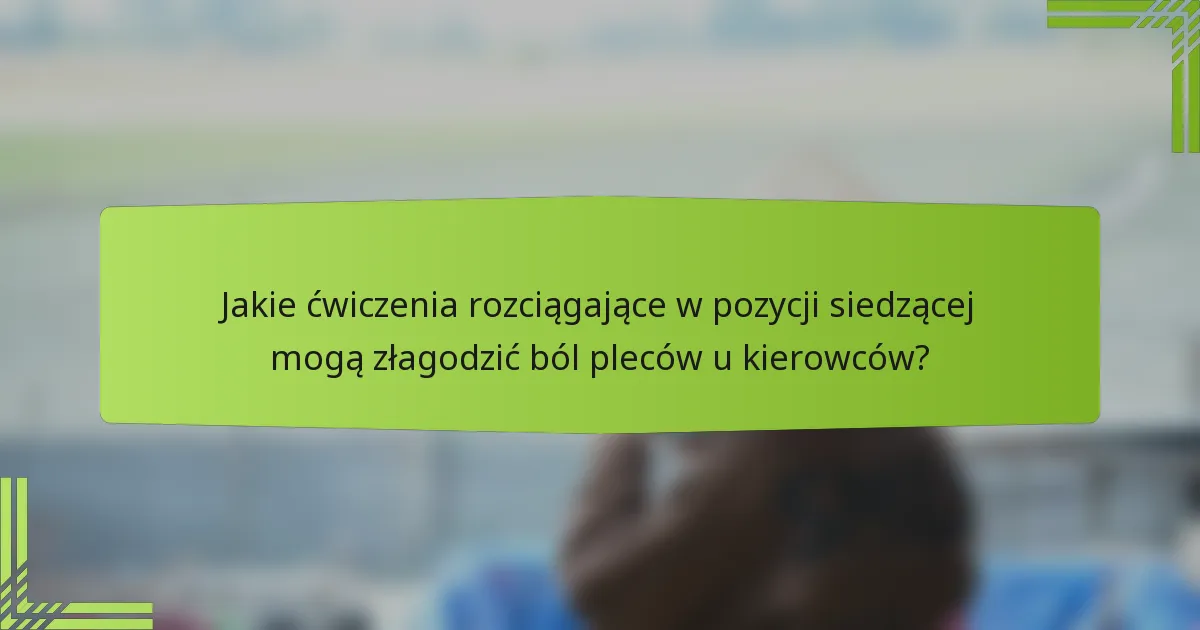 Jakie ćwiczenia rozciągające w pozycji siedzącej mogą złagodzić ból pleców u kierowców?