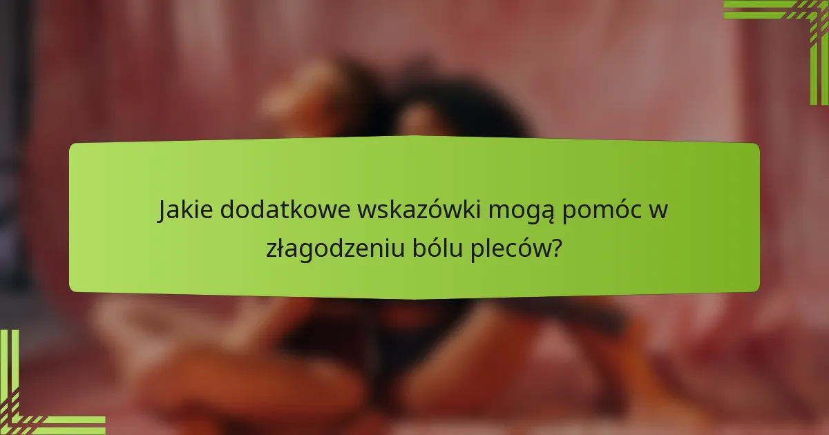 Jakie dodatkowe wskazówki mogą pomóc w złagodzeniu bólu pleców?
