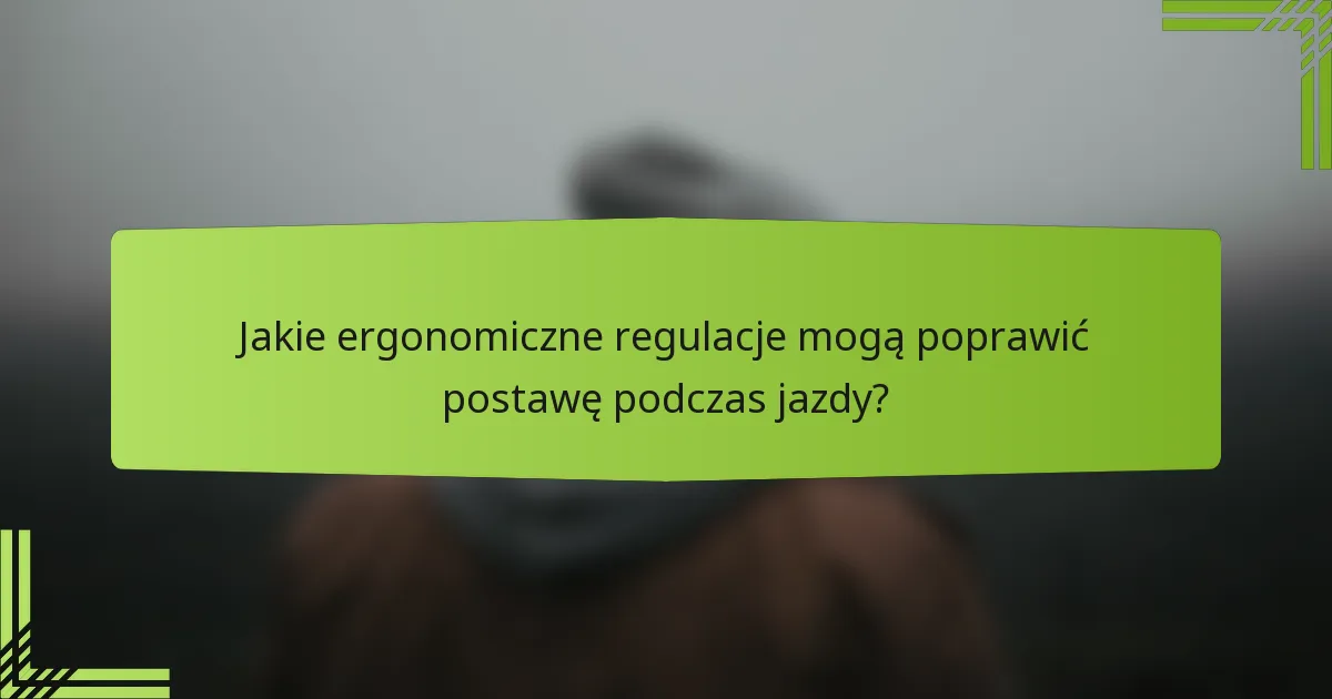 Jakie ergonomiczne regulacje mogą poprawić postawę podczas jazdy?