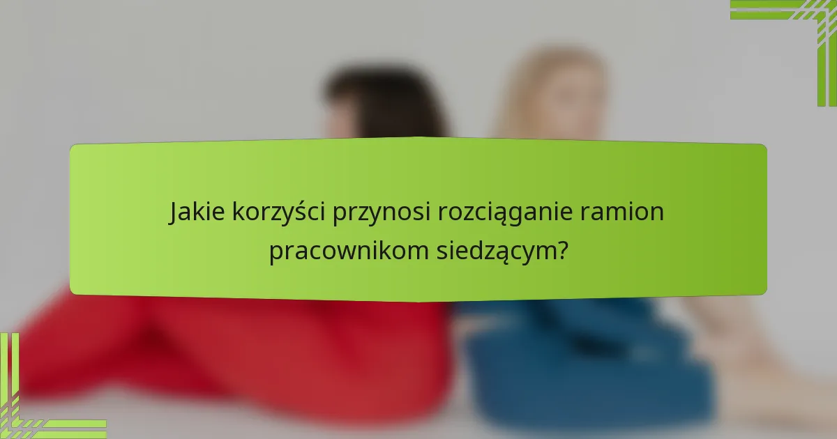 Jakie korzyści przynosi rozciąganie ramion pracownikom siedzącym?