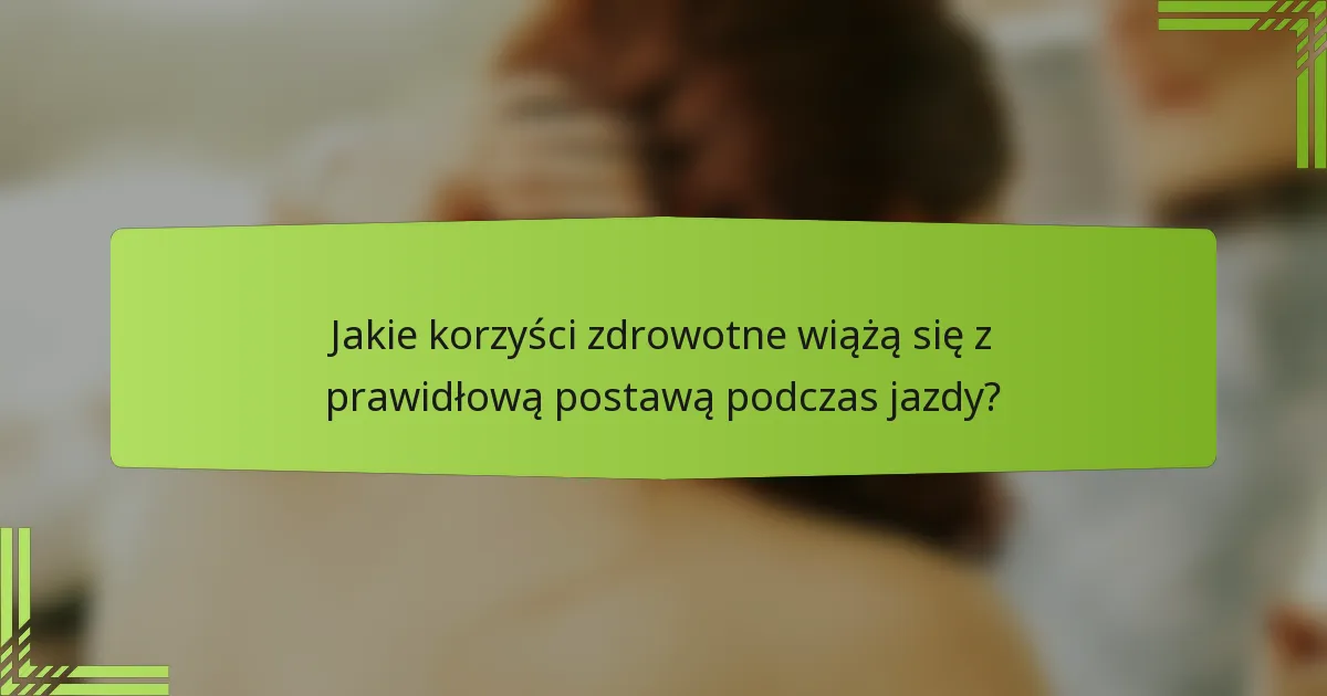 Jakie korzyści zdrowotne wiążą się z prawidłową postawą podczas jazdy?