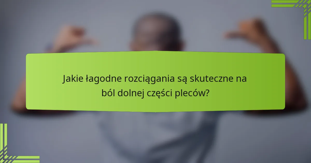 Jakie łagodne rozciągania są skuteczne na ból dolnej części pleców?