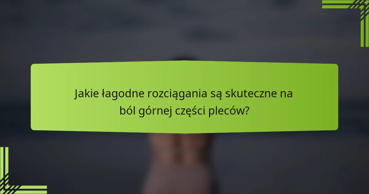 Jakie łagodne rozciągania są skuteczne na ból górnej części pleców?