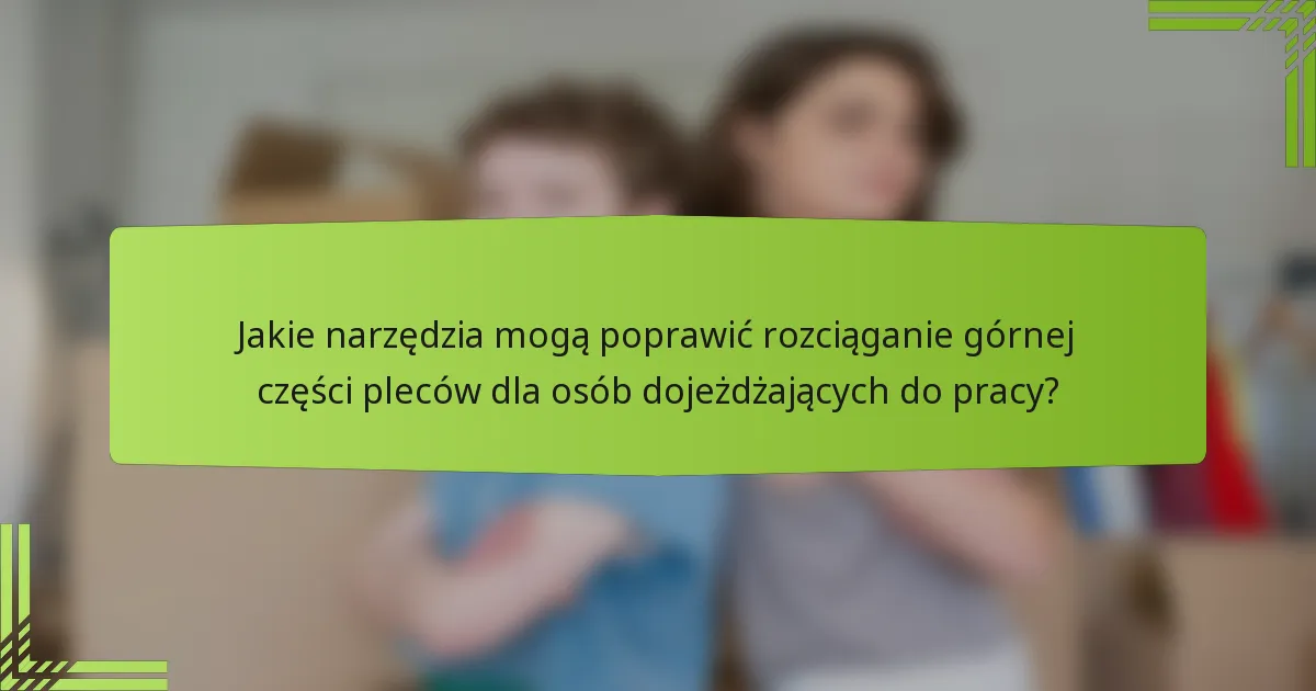 Jakie narzędzia mogą poprawić rozciąganie górnej części pleców dla osób dojeżdżających do pracy?