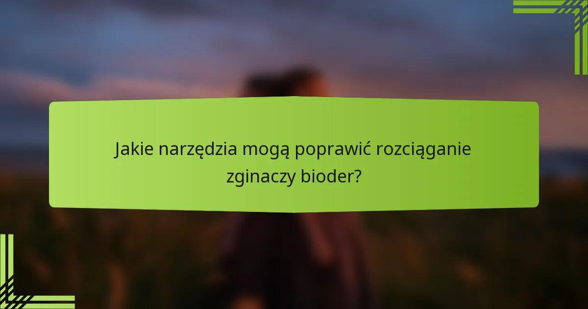 Jakie narzędzia mogą poprawić rozciąganie zginaczy bioder?