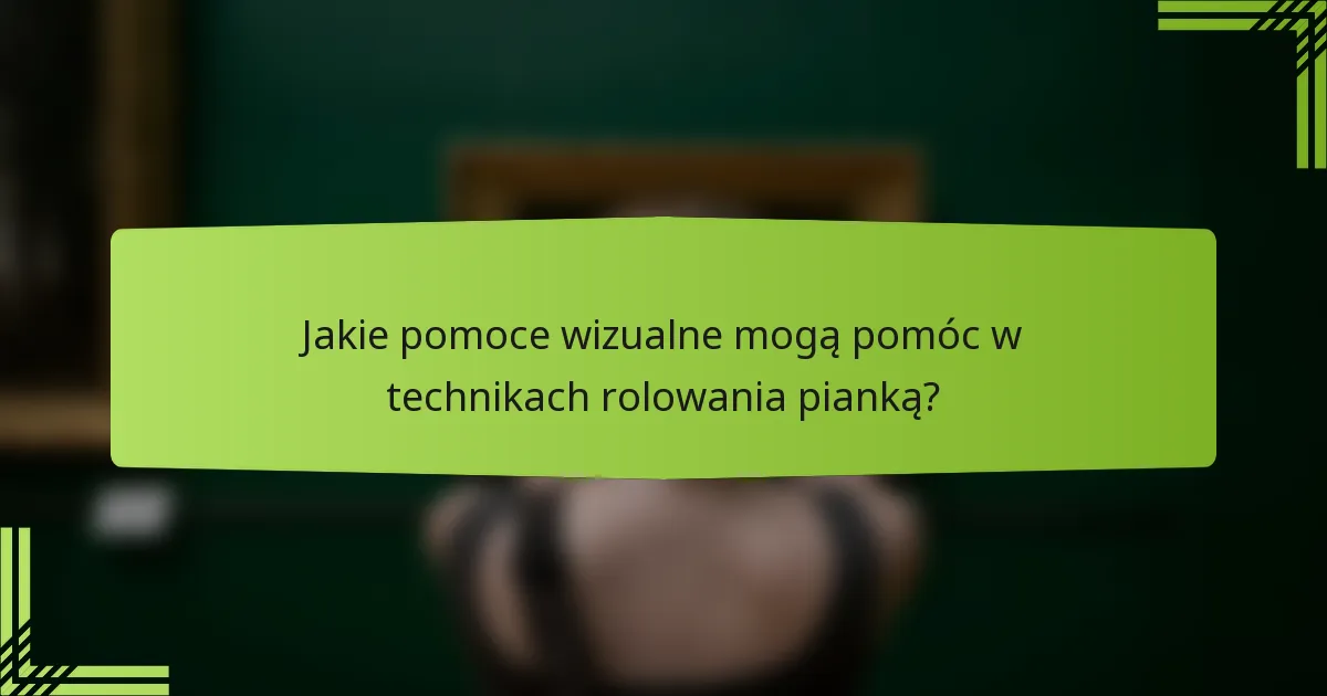 Jakie pomoce wizualne mogą pomóc w technikach rolowania pianką?
