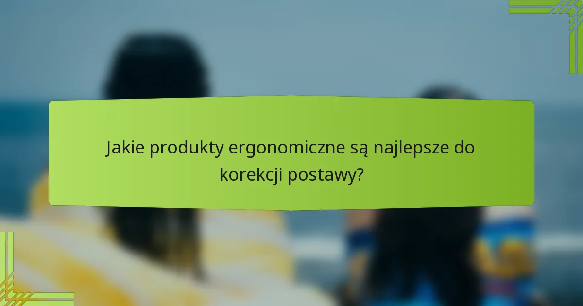Jakie produkty ergonomiczne są najlepsze do korekcji postawy?