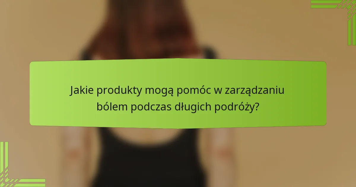 Jakie produkty mogą pomóc w zarządzaniu bólem podczas długich podróży?