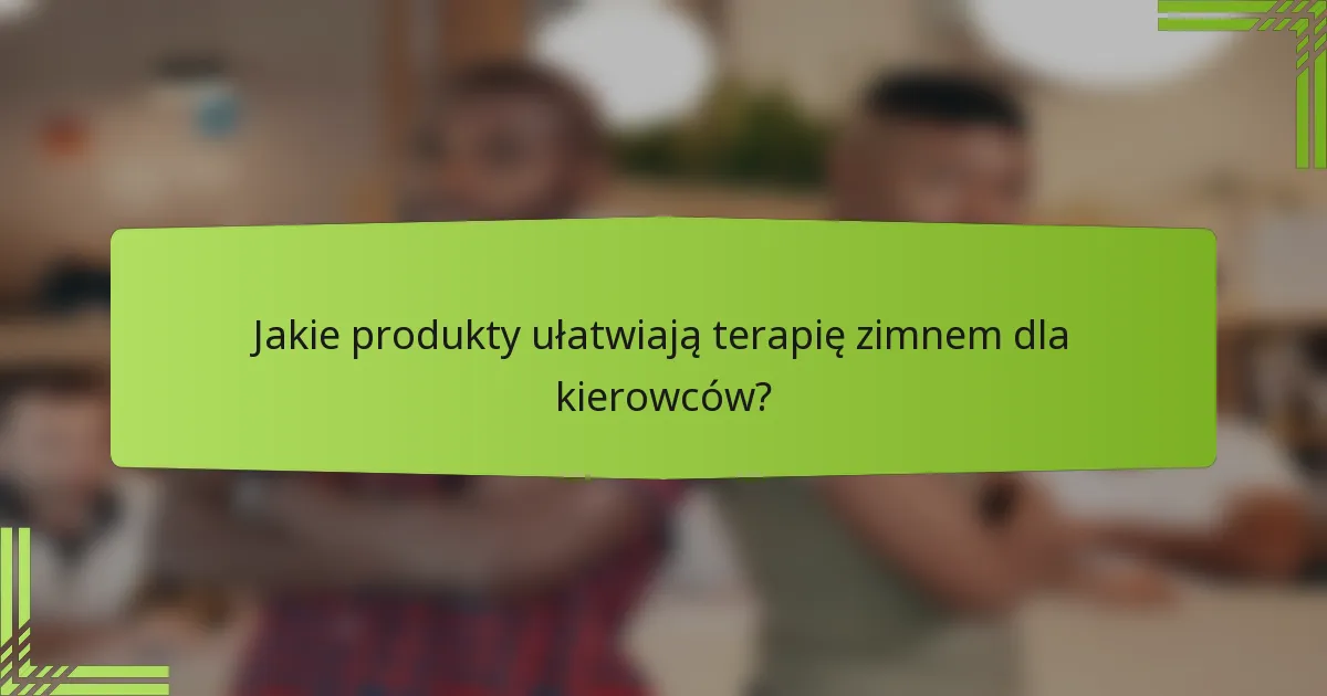Jakie produkty ułatwiają terapię zimnem dla kierowców?