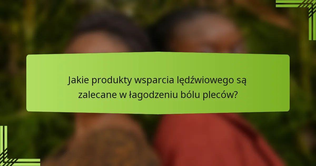 Jakie produkty wsparcia lędźwiowego są zalecane w łagodzeniu bólu pleców?