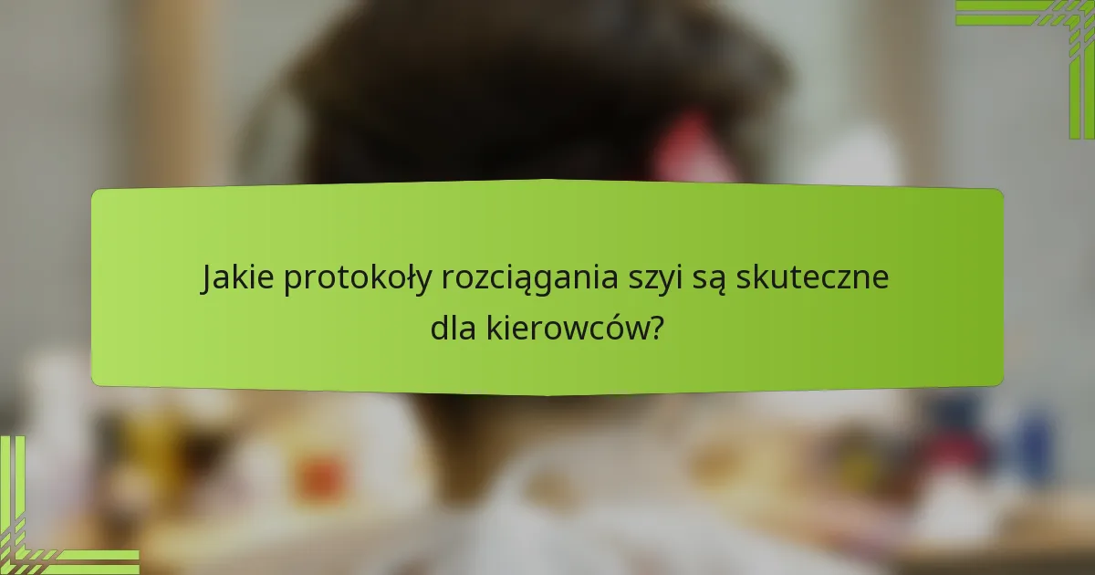 Jakie protokoły rozciągania szyi są skuteczne dla kierowców?