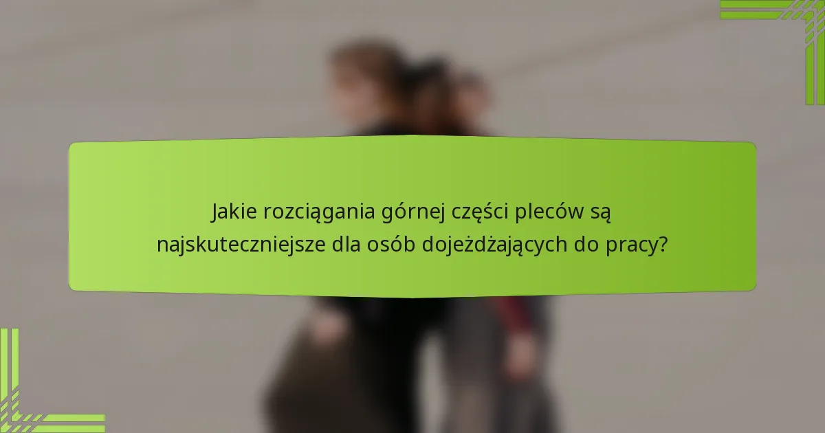 Jakie rozciągania górnej części pleców są najskuteczniejsze dla osób dojeżdżających do pracy?
