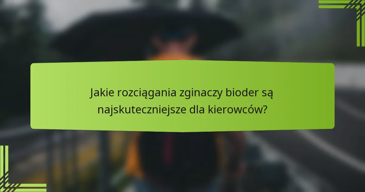 Jakie rozciągania zginaczy bioder są najskuteczniejsze dla kierowców?