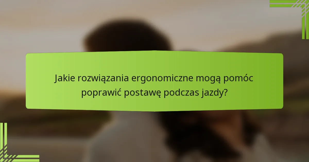 Jakie rozwiązania ergonomiczne mogą pomóc poprawić postawę podczas jazdy?