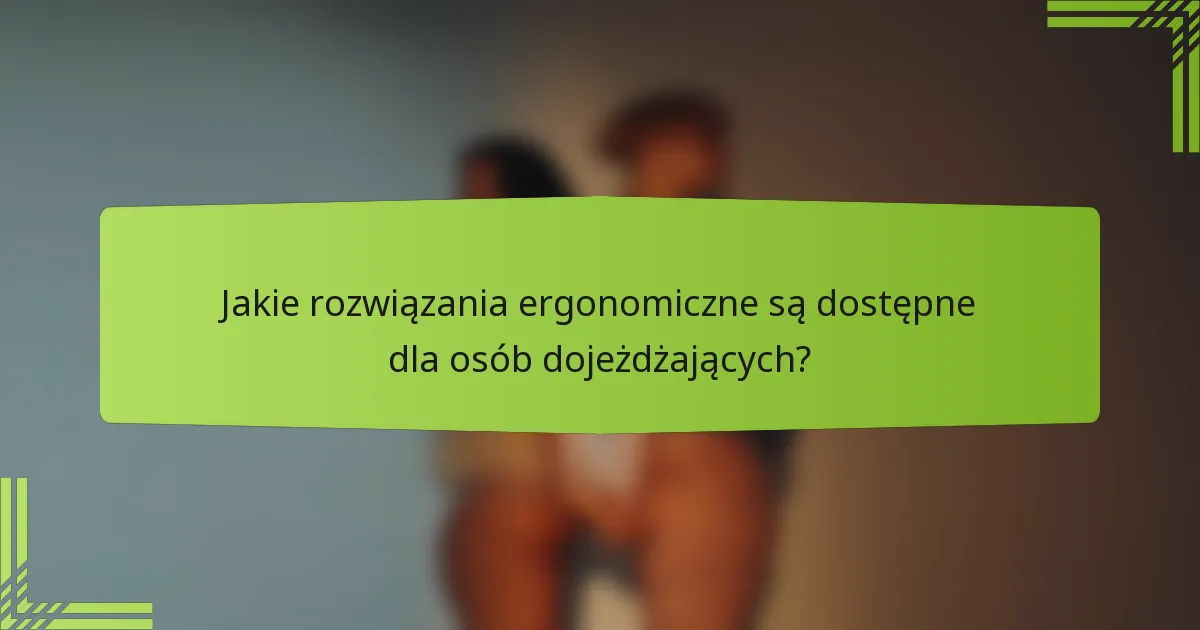 Jakie rozwiązania ergonomiczne są dostępne dla osób dojeżdżających?