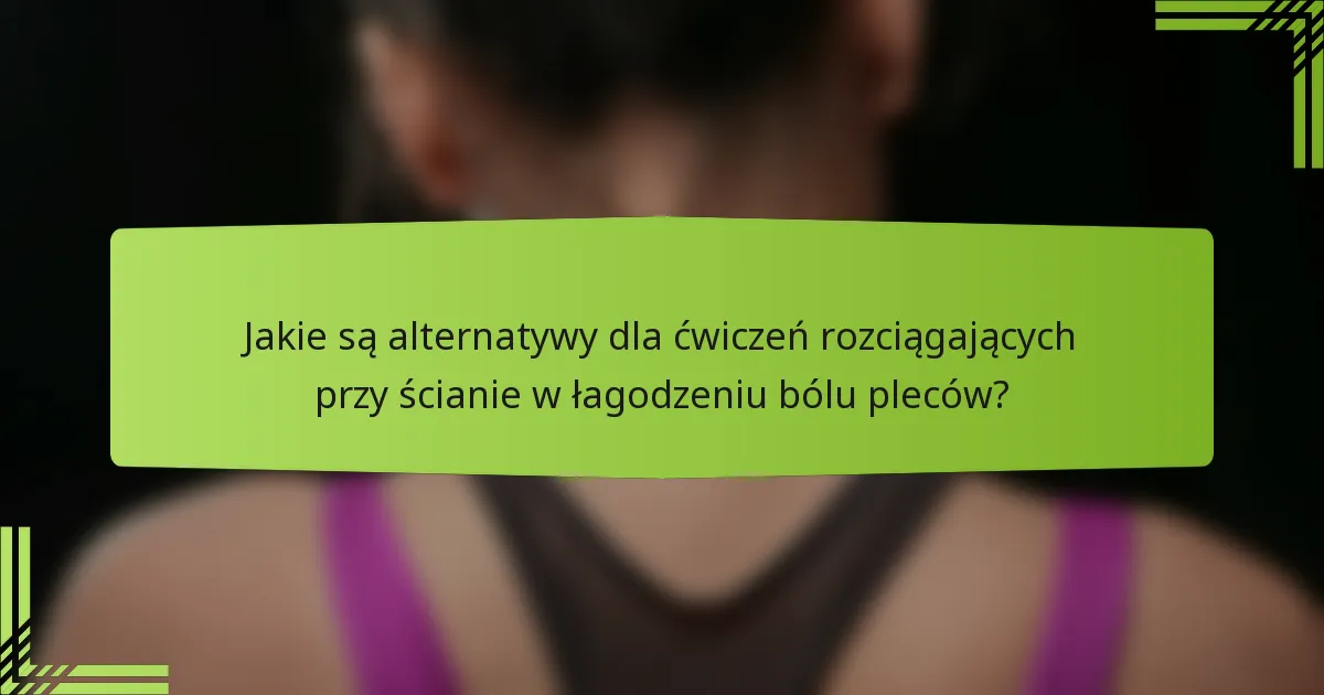 Jakie są alternatywy dla ćwiczeń rozciągających przy ścianie w łagodzeniu bólu pleców?