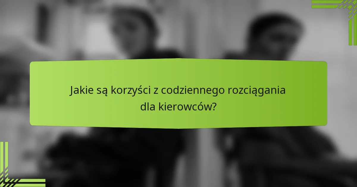 Jakie są korzyści z codziennego rozciągania dla kierowców?