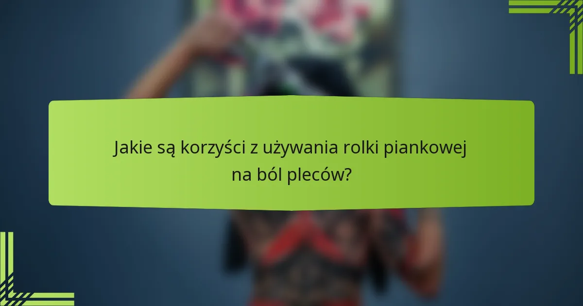Jakie są korzyści z używania rolki piankowej na ból pleców?