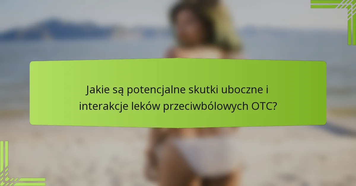 Jakie są potencjalne skutki uboczne i interakcje leków przeciwbólowych OTC?