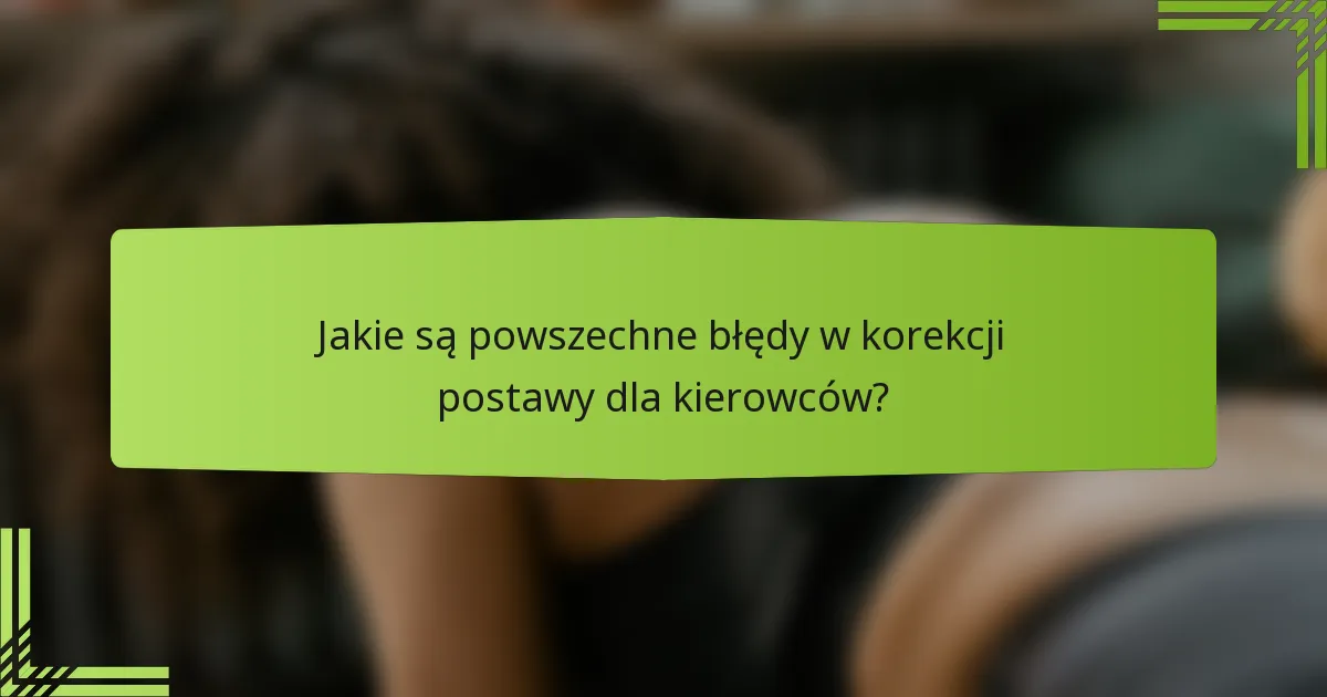 Jakie są powszechne błędy w korekcji postawy dla kierowców?