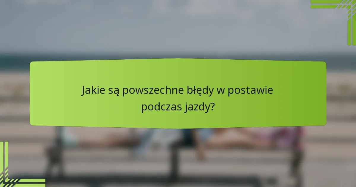 Jakie są powszechne błędy w postawie podczas jazdy?