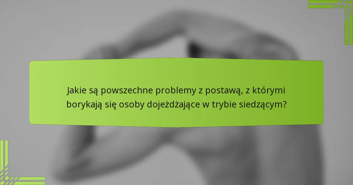 Jakie są powszechne problemy z postawą, z którymi borykają się osoby dojeżdżające w trybie siedzącym?
